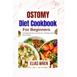 Wren, Elias Ostomy Diet Cookbook For Beginners: Nourishing Recipes and Tips for a Healthy Lifestyle After Surgery Wren, Elias Ostomy Diet Cookbook For Beginners: Nourishing Recipes and Tips for a Healthy Lifestyle After Surgery