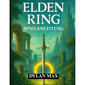 MAX, DYLAN ELDEN RING SPIELANLEITUNG: Meistere die Länder dazwischen, besiege legendäre Bosse, schalte verborgene Geheimnisse frei und maximiere dein Abenteuer MAX, DYLAN ELDEN RING SPIELANLEITUNG: Meistere die Länder dazwischen, besiege legendäre Bosse, schalte verborgene Geheimnisse frei und maximiere dein Abenteuer