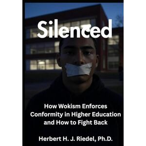 Riedel Ph.D., Herbert H. J. Silenced: How Wokism Enforces Conformity in Higher Education and How to Fight Back Riedel Ph.D., Herbert H. J. Silenced: How Wokism Enforces Conformity in Higher Education and How to Fight Back