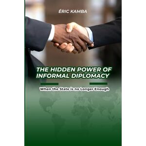 Kamba, Eric The Hidden Power of Informal Diplomacy When the State Is No Longer Enough Kamba, Eric The Hidden Power of Informal Diplomacy When the State Is No Longer Enough