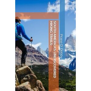 D. Debby, Praise SOUTH AMERICA’S UNDISCOVERED HIKING TRAILS D. Debby, Praise SOUTH AMERICA’S UNDISCOVERED HIKING TRAILS