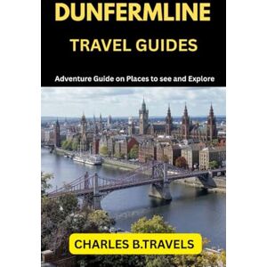 TRAVELS, CHARLES B. DUNFERMLINE TRAVEL GUIDES: Adventure Guide on places to see and Explore (complete united kingdom travel guides for all cities) TRAVELS, CHARLES B. DUNFERMLINE TRAVEL GUIDES: Adventure Guide on places to see and Explore (complete united kingdom travel guides for all cities)