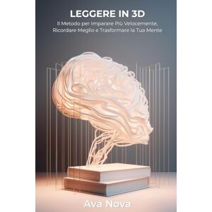 Nova, Ava Leggere in 3D Il Metodo della Lettura Tridimensionale: Il Metodo per Imparare Più Velocemente, Ricordare Meglio e Trasformare la Tua Mente Nova, Ava Leggere in 3D Il Metodo della Lettura Tridimensionale: Il Metodo per Imparare Più Velocemente, Ricordare Meglio e Trasformare la Tua Mente