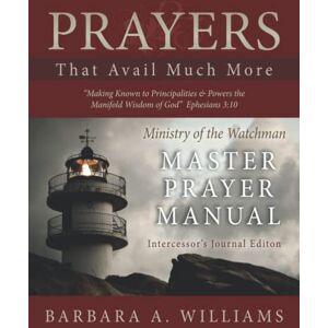 Williams, Barbara A Prayers That Avail Much More: Making Known to Principalities and Powers the Manifold Wisdom of God: Intercessor's Journal Edition Ministry of the Watchman Master Prayer Manual Williams, Barbara A Prayers That Avail Much More: Making Known to Principalities and Powers the Manifold Wisdom of God: Intercessor's Journal Edition Ministry of the Watchman Master Prayer Manual