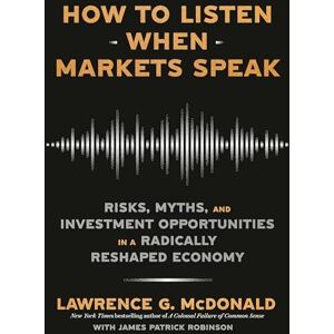 McDonald, Lawrence G How to Listen When Markets Speak: Risks, Myths, and Investment Opportunities in a Radically Reshaped Economy McDonald, Lawrence G How to Listen When Markets Speak: Risks, Myths, and Investment Opportunities in a Radically Reshaped Economy