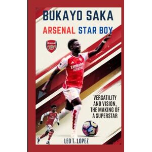 T. Lopez, Leo Bukayo Saka: Arsenal Star Boy: Versatility And Vision, The Making Of A Superstar T. Lopez, Leo Bukayo Saka: Arsenal Star Boy: Versatility And Vision, The Making Of A Superstar