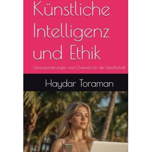 Toraman, Haydar Künstliche Intelligenz und Ethik: Herausforderungen und Chancen für die Gesellschaft Toraman, Haydar Künstliche Intelligenz und Ethik: Herausforderungen und Chancen für die Gesellschaft