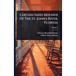 Moore, Clarence Bloomfield Certain Sand Mounds Of The St. John's River, Florida Moore, Clarence Bloomfield Certain Sand Mounds Of The St. John's River, Florida