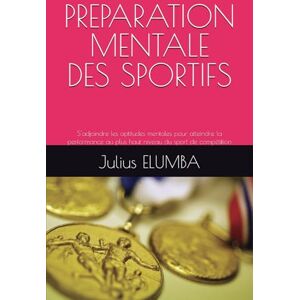 ELUMBA, Dr Julius PREPARATION MENTALE DES SPORTIFS: S’adjoindre les aptitudes mentales pour atteindre la performance au plus haut niveau du sport de compétition ELUMBA, Dr Julius PREPARATION MENTALE DES SPORTIFS: S’adjoindre les aptitudes mentales pour atteindre la performance au plus haut niveau du sport de compétition