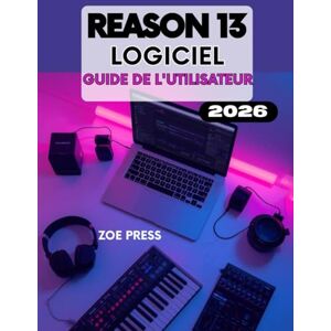 Press, Zoe LOGICIEL REASON 13 GUIDE DE L’UTILISATEUR: Le guide complet étape par étape pour produire, créer et mixer de la musique en toute simplicité Press, Zoe LOGICIEL REASON 13 GUIDE DE L’UTILISATEUR: Le guide complet étape par étape pour produire, créer et mixer de la musique en toute simplicité