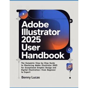 Lucas, Benny Adobe Illustrator 2025 User Handbook: The Complete Step-by-Step Guide to Mastering Adobe Illustrator 2025 for Exceptional Graphic Design and Digital Illustration—from Beginner to Expert Lucas, Benny Adobe Illustrator 2025 User Handbook: The Complete Step-by-Step Guide to Mastering Adobe Illustrator 2025 for Exceptional Graphic Design and Digital Illustration—from Beginner to Expert