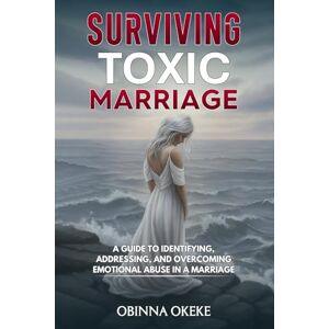 Okeke, Obinna Surviving Toxic Marriage: “A Guide to Identifying, Addressing, and Overcoming Emotional Abuse in a Marriage Okeke, Obinna Surviving Toxic Marriage: “A Guide to Identifying, Addressing, and Overcoming Emotional Abuse in a Marriage