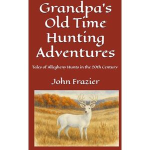 Frazier, John H. Grandpa's Old Time Hunting Adventures: Tales of Allegheny Hunts in the 20th Century Frazier, John H. Grandpa's Old Time Hunting Adventures: Tales of Allegheny Hunts in the 20th Century