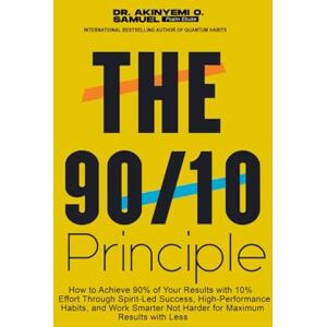 O. Samuel, Dr Akinyemi THE 90/10 PRINCIPLE: How to Achieve 90% of Your Results with 10% Effort Through Spirit-Led Success, High-Performance Habits, and Work Smarter Not Harder for Maximum Results with Less O. Samuel, Dr Akinyemi THE 90/10 PRINCIPLE: How to Achieve 90% of Your Results with 10% Effort Through Spirit-Led Success, High-Performance Habits, and Work Smarter Not Harder for Maximum Results with Less