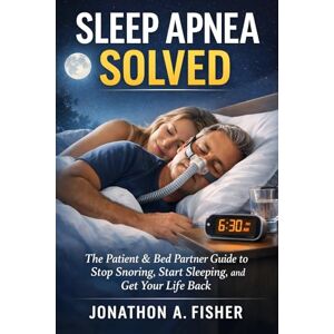 Fisher, Jonathon A. Sleep Apnea Solved: The Patient & Bed Partner Guide to Stop Snoring, Start Sleeping, and Get Your Life Back Fisher, Jonathon A. Sleep Apnea Solved: The Patient & Bed Partner Guide to Stop Snoring, Start Sleeping, and Get Your Life Back