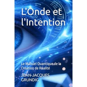Grundig L'Onde et l'Intention: Le Manuel Quantique de la Création de Réalité Grundig L'Onde et l'Intention: Le Manuel Quantique de la Création de Réalité