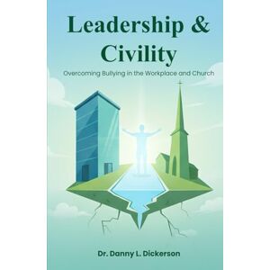 Dickerson, Dr. Danny L. Leadership & Civility: Overcoming Bullying in the Workplace and Church Dickerson, Dr. Danny L. Leadership & Civility: Overcoming Bullying in the Workplace and Church