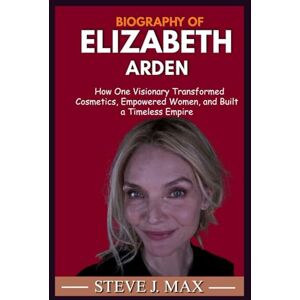 MAX, STEVE J. BIOGRAPHY OF ELIZABETH ARDEN: How One Visionary Transformed Cosmetics, Empowered Women, and Built a Timeless Empire MAX, STEVE J. BIOGRAPHY OF ELIZABETH ARDEN: How One Visionary Transformed Cosmetics, Empowered Women, and Built a Timeless Empire