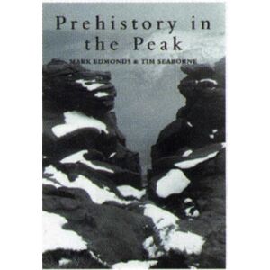Edmonds, Mark Prehistory in The Peak: Landscape and Prehistory in the Peak District Edmonds, Mark Prehistory in The Peak: Landscape and Prehistory in the Peak District