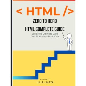 Ivasyk, Illia ZERO TO HERO HTML COMPLETE GUIDE: The Ultimate Web Dev Blueprint – Book One Ivasyk, Illia ZERO TO HERO HTML COMPLETE GUIDE: The Ultimate Web Dev Blueprint – Book One