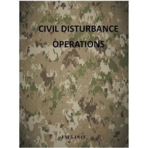 Department of the Army Civil Disturbance Operations: FM 3-19.15 (Army Field Manual) Department of the Army Civil Disturbance Operations: FM 3-19.15 (Army Field Manual)