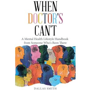 Smith, Dallas When Doctor's Can't: A Mental Health Lifestyle Handbook from Someone Who's Been There Smith, Dallas When Doctor's Can't: A Mental Health Lifestyle Handbook from Someone Who's Been There