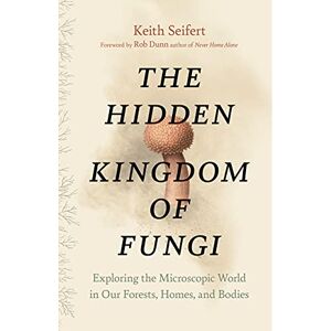 Seifert, Keith The Hidden Kingdom of Fungi: Exploring the Microscopic World in Our Forests, Homes, and Bodies Seifert, Keith The Hidden Kingdom of Fungi: Exploring the Microscopic World in Our Forests, Homes, and Bodies