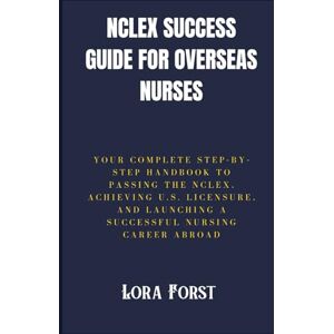 Forst, Lora NCLEX Success Guide for Overseas Nurses: Your Complete Step-by-Step Handbook to Passing the NCLEX, Achieving U.S. Licensure, and Launching a Successful Nursing Career Abroad Forst, Lora NCLEX Success Guide for Overseas Nurses: Your Complete Step-by-Step Handbook to Passing the NCLEX, Achieving U.S. Licensure, and Launching a Successful Nursing Career Abroad