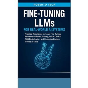 tech, robertto FINE-TUNING LLMS FOR REAL-WORLD AI SYSTEMS: PRACTICAL TECHNIQUES FOR LLMS FINE-TUNING, PARAMETER-EFFICIENT TRAINING, LORA, QLORA, RAG OPTIMIZATION, AND DEPLOYING CUSTOM MODELS AT SCALE tech, robertto FINE-TUNING LLMS FOR REAL-WORLD AI SYSTEMS: PRACTICAL TECHNIQUES FOR LLMS FINE-TUNING, PARAMETER-EFFICIENT TRAINING, LORA, QLORA, RAG OPTIMIZATION, AND DEPLOYING CUSTOM MODELS AT SCALE