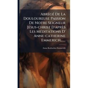Emmerick, Anna Katharina AbrÃ(c)gÃ(c) De La Douloureuse Passion De Notre Seigneur JÃ(c)sus-christ D'après Les MÃ(c)ditations D' Anne-catherine Emmerich, ...... Emmerick, Anna Katharina AbrÃ(c)gÃ(c) De La Douloureuse Passion De Notre Seigneur JÃ(c)sus-christ D'après Les MÃ(c)ditations D' Anne-catherine Emmerich, ......