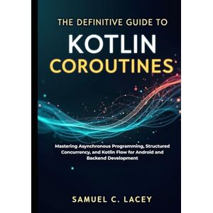 C. Lacey, Samuel The Definitive Guide to Kotlin Coroutines: Mastering Asynchronous Programming, Structured Concurrency, and Kotlin Flow for Android and Backend Development C. Lacey, Samuel The Definitive Guide to Kotlin Coroutines: Mastering Asynchronous Programming, Structured Concurrency, and Kotlin Flow for Android and Backend Development