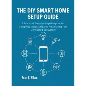 Wilson THE DIY SMART HOME SETUP GUIDE: A pratical, step-by-step Blueprint for Designing, Integrating, and Automating Your Connected Ecosystem Wilson THE DIY SMART HOME SETUP GUIDE: A pratical, step-by-step Blueprint for Designing, Integrating, and Automating Your Connected Ecosystem