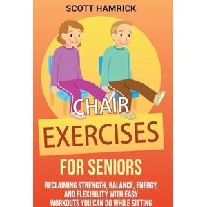 Scott Chair Exercises for Seniors: Reclaiming Strength, Balance, Energy, and Flexibility with Easy Workouts You Can Do While Sitting Scott Chair Exercises for Seniors: Reclaiming Strength, Balance, Energy, and Flexibility with Easy Workouts You Can Do While Sitting