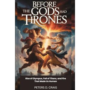 D. CRAIG, PETERS BEFORE THE GODS HAD THRONES: RISE OF OLYMPUS, FALL OF TITANS, AND FIRE THAT MADE US HUMAN D. CRAIG, PETERS BEFORE THE GODS HAD THRONES: RISE OF OLYMPUS, FALL OF TITANS, AND FIRE THAT MADE US HUMAN