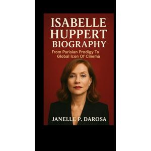 P. DAROSA, JANELLE ISABELLE HUPPERT BIOGRAPHY: From Parisian Prodigy To Global Icon Of Cinema P. DAROSA, JANELLE ISABELLE HUPPERT BIOGRAPHY: From Parisian Prodigy To Global Icon Of Cinema