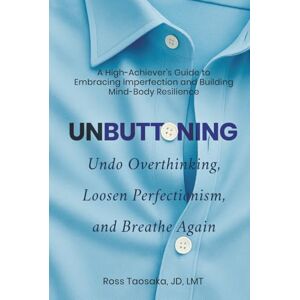 Taosaka, Ross Unbuttoning: Undo Overthinking, Loosen Perfectionism, and Breathe Again. A High-Achiever's Guide to Embracing Imperfection and Building Mind-Body Resilience Taosaka, Ross Unbuttoning: Undo Overthinking, Loosen Perfectionism, and Breathe Again. A High-Achiever's Guide to Embracing Imperfection and Building Mind-Body Resilience