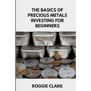 Clark, Roggie The Basics of Precious Metals Investing for Beginners: How to Invest in Gold, Silver, Platinum, and Palladium for Long-Term Wealth Clark, Roggie The Basics of Precious Metals Investing for Beginners: How to Invest in Gold, Silver, Platinum, and Palladium for Long-Term Wealth