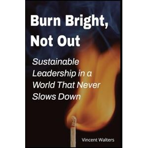 Vincent Burn Bright, Not Out: Sustainable Leadership in a World That Never Slows Down Vincent Burn Bright, Not Out: Sustainable Leadership in a World That Never Slows Down