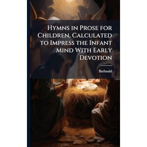 Barbauld Hymns in Prose for Children, Calculated to Impress the Infant Mind With Early Devotion Barbauld Hymns in Prose for Children, Calculated to Impress the Infant Mind With Early Devotion