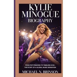 N. Brinson, Michael KYLIE MINOGUE BIOGRAPHY: From Pop Princess to Timeless Icon – The Story of a Global Music Sensation N. Brinson, Michael KYLIE MINOGUE BIOGRAPHY: From Pop Princess to Timeless Icon – The Story of a Global Music Sensation