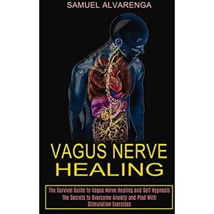 Alvarenga, Samuel Vagus Nerve Healing: The Secrets to Overcome Anxiety and Ptsd With Stimulation Exercises (The Survival Guide to Vagus Nerve Healing and Self Hypnosis) Alvarenga, Samuel Vagus Nerve Healing: The Secrets to Overcome Anxiety and Ptsd With Stimulation Exercises (The Survival Guide to Vagus Nerve Healing and Self Hypnosis)