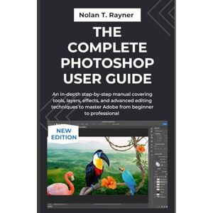 Rayner, Nolan T. The Complete Photoshop User Guide: An in-depth step-by-step manual covering tools, layers, effects, and advanced editing techniques to master Adobe from beginner to professional Rayner, Nolan T. The Complete Photoshop User Guide: An in-depth step-by-step manual covering tools, layers, effects, and advanced editing techniques to master Adobe from beginner to professional