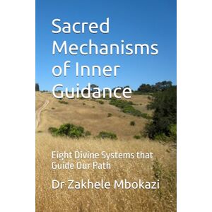 Mbokazi, Dr Zakhele Sacred Mechanisms of Inner Guidance: Eight Divine Systems that Guide Our Path Mbokazi, Dr Zakhele Sacred Mechanisms of Inner Guidance: Eight Divine Systems that Guide Our Path
