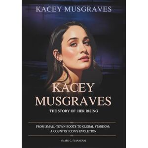 Flanagan, Mark C. KACEY MUSGRAVES :The story of Her rising: From Small-Town Roots to Global Stardom: A Country Icon’s Evolution (THE BIOGRAPHIES OF CELEBRITY OFFSPRINGS WHO MADE THEIR OWN IMPACT IN MUSIC) Flanagan, Mark C. KACEY MUSGRAVES :The story of Her rising: From Small-Town Roots to Global Stardom: A Country Icon’s Evolution (THE BIOGRAPHIES OF CELEBRITY OFFSPRINGS WHO MADE THEIR OWN IMPACT IN MUSIC)