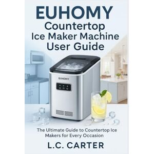 Carter, L.C. EUHOMY COUNTERTOP ICE MAKER MACHINE USER GUIDE: The Ultimate Guide to Countertop Ice Makers for Every Occasion Carter, L.C. EUHOMY COUNTERTOP ICE MAKER MACHINE USER GUIDE: The Ultimate Guide to Countertop Ice Makers for Every Occasion