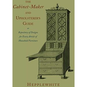 Hepplewhite, George The Cabinet-Maker and Upholsterer's Guide Hepplewhite, George The Cabinet-Maker and Upholsterer's Guide