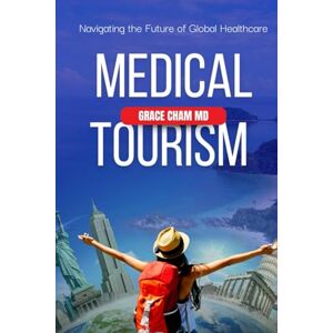 Cham MD, Dr. Grace Medical Tourism: Navigating the Future of Global Healthcare: A Comprehensive Guide to Accessing Quality Care and Affordable Treatments Worldwide Cham MD, Dr. Grace Medical Tourism: Navigating the Future of Global Healthcare: A Comprehensive Guide to Accessing Quality Care and Affordable Treatments Worldwide
