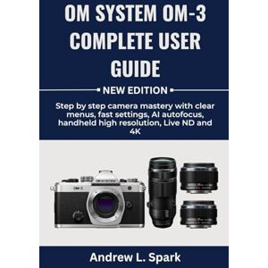Spark, Andrew L. OM System OM-3 Complete User Guide: Step by step camera mastery with clear menus, fast settings, AI autofocus, handheld high resolution, Live ND and 4K Spark, Andrew L. OM System OM-3 Complete User Guide: Step by step camera mastery with clear menus, fast settings, AI autofocus, handheld high resolution, Live ND and 4K