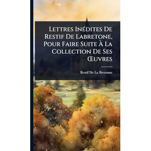 de la Bretonne, Restif Lettres InÃ(c)dites De Restif De Labretone, Pour Faire Suite À La Collection De Ses Å'uvres de la Bretonne, Restif Lettres InÃ(c)dites De Restif De Labretone, Pour Faire Suite À La Collection De Ses Å'uvres