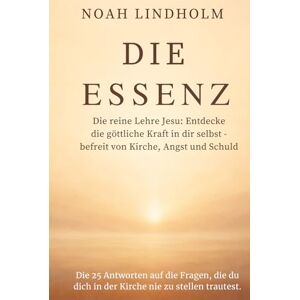 Lindholm, Noah DIE ESSENZ: Die reine Lehre Jesu: Entdecke die göttliche Kraft in dir selbst – befreit von Kirche, Angst und Schuld. Die 25 Antworten auf die ... dich in der Kirche nie zu stellen trautest. Lindholm, Noah DIE ESSENZ: Die reine Lehre Jesu: Entdecke die göttliche Kraft in dir selbst – befreit von Kirche, Angst und Schuld. Die 25 Antworten auf die ... dich in der Kirche nie zu stellen trautest.